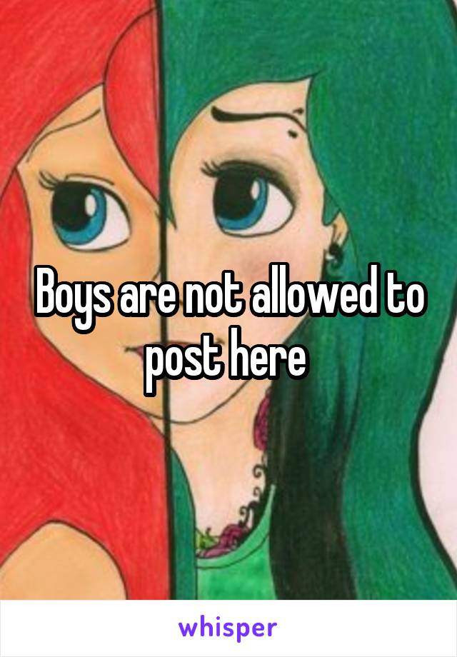Boys are not allowed to post here 
