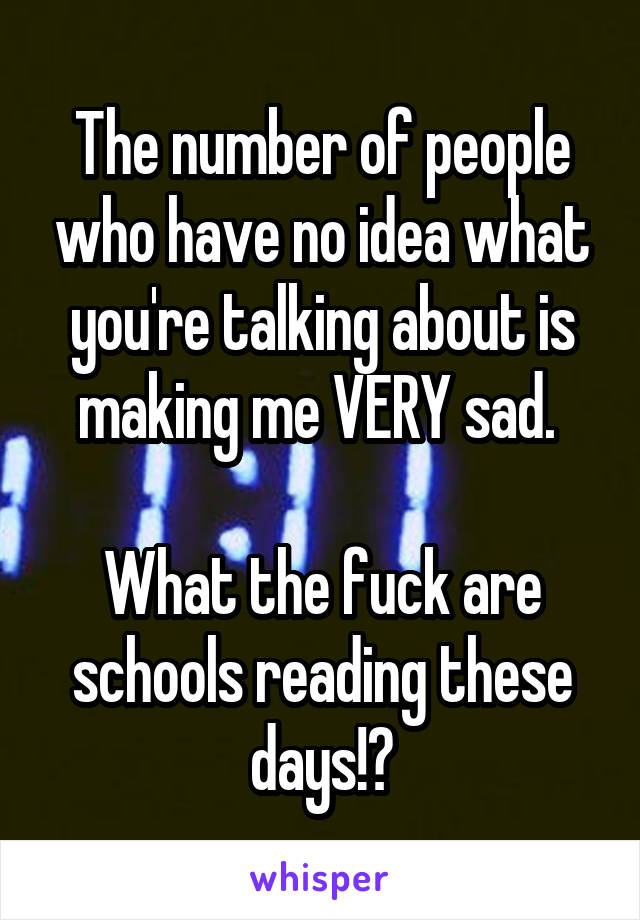 The number of people who have no idea what you're talking about is making me VERY sad. 

What the fuck are schools reading these days!?