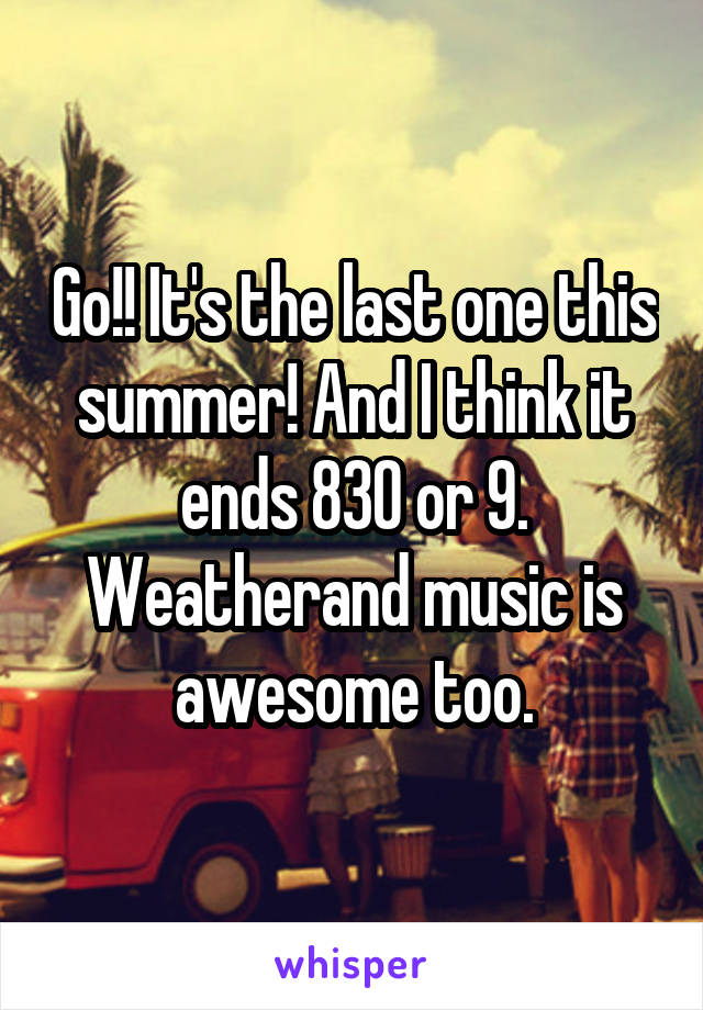 Go!! It's the last one this summer! And I think it ends 830 or 9. Weatherand music is awesome too.