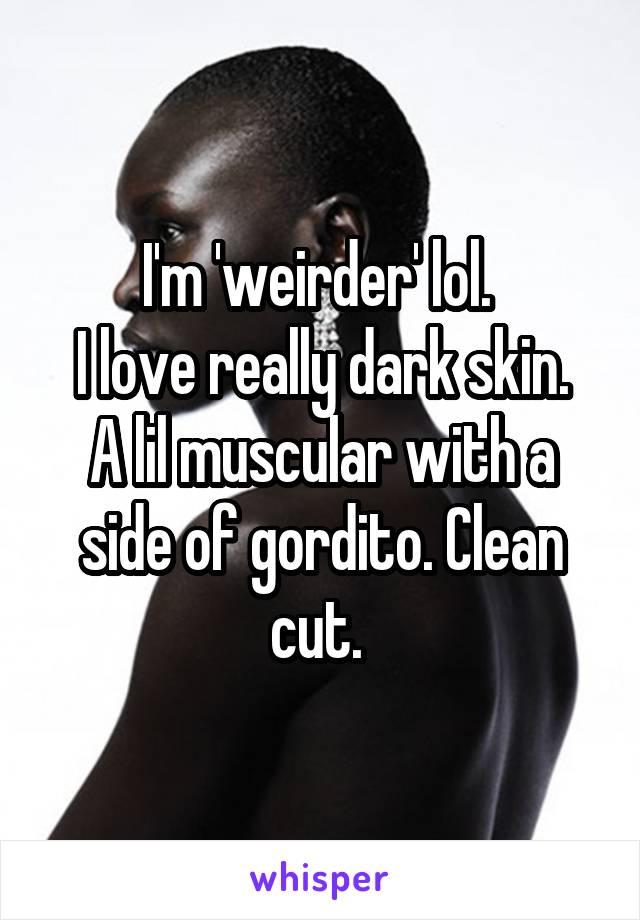 I'm 'weirder' lol. 
I love really dark skin. A lil muscular with a side of gordito. Clean cut. 