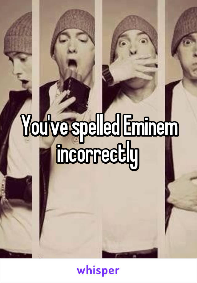 You've spelled Eminem incorrectly 