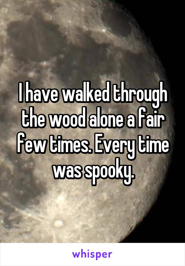 I have walked through the wood alone a fair few times. Every time was spooky.