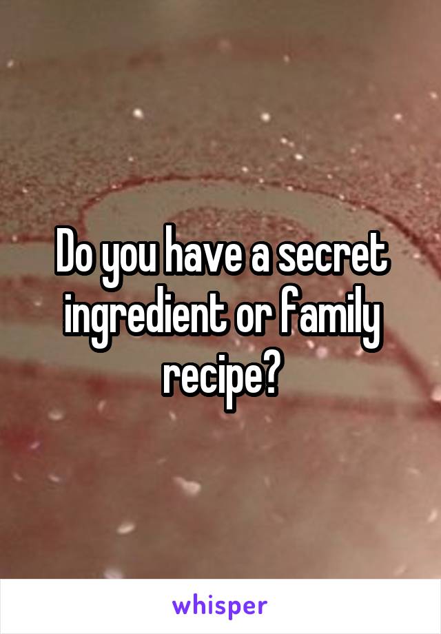 Do you have a secret ingredient or family recipe?