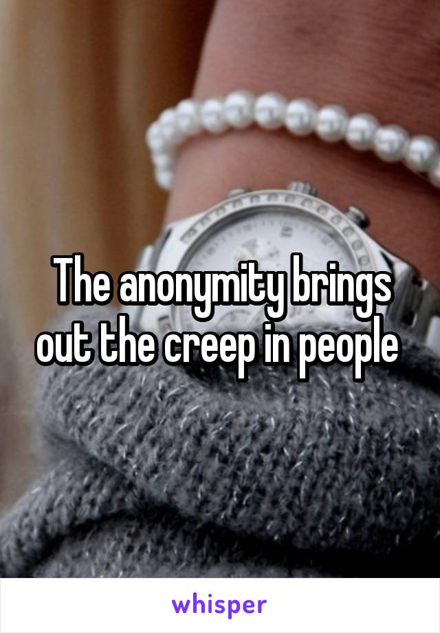 The anonymity brings out the creep in people 