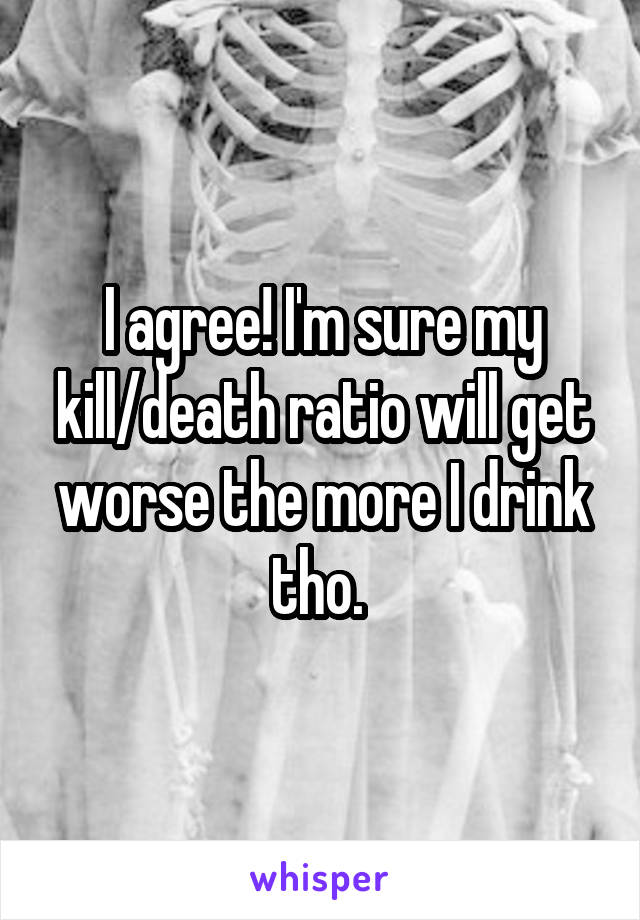 I agree! I'm sure my kill/death ratio will get worse the more I drink tho. 