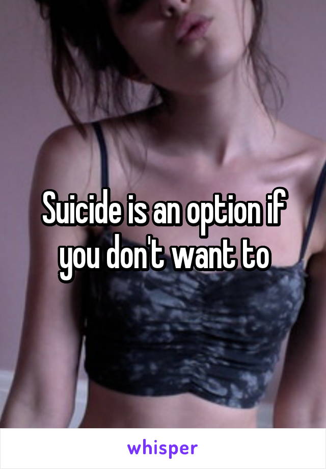 Suicide is an option if you don't want to