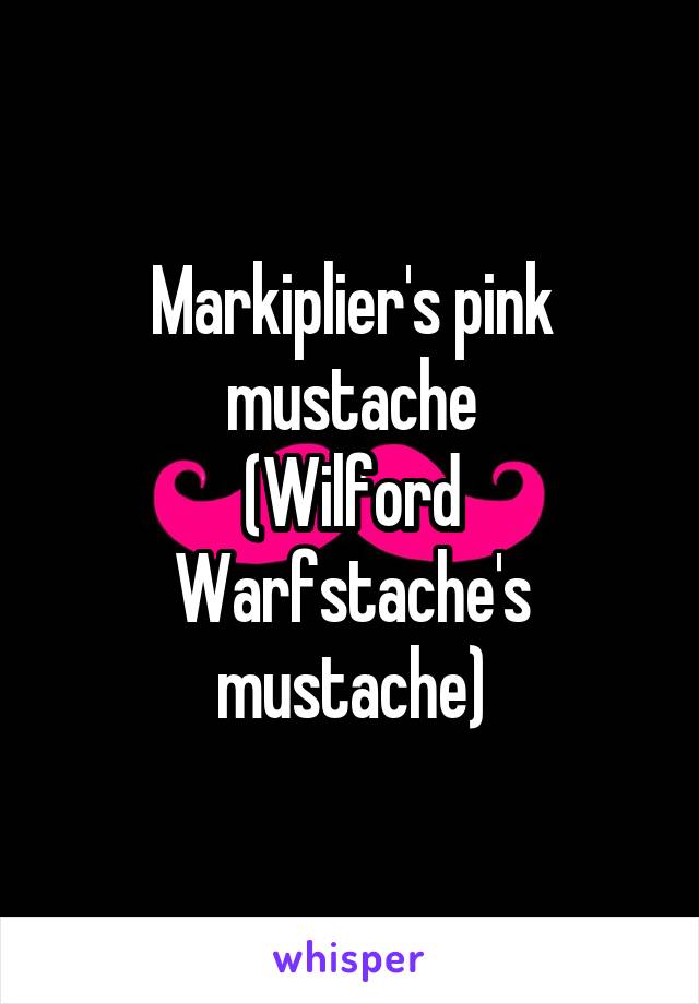 Markiplier's pink mustache
(Wilford Warfstache's mustache)