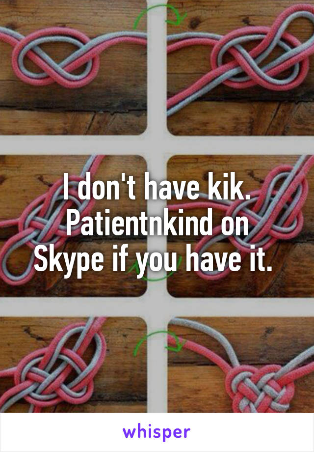 I don't have kik.
Patientnkind on Skype if you have it. 