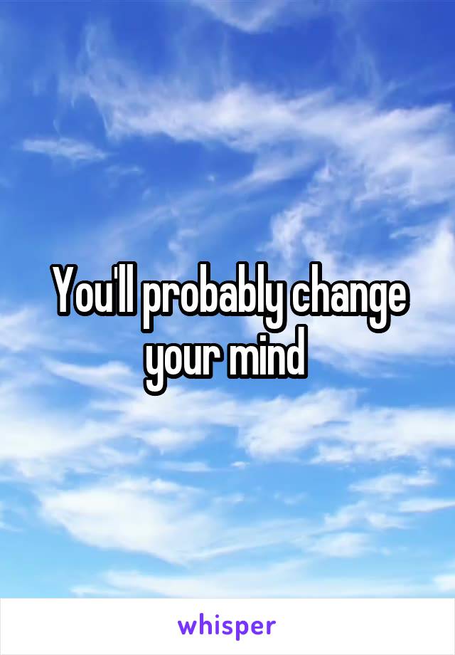 You'll probably change your mind 