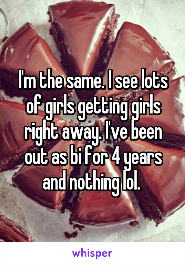I'm the same. I see lots of girls getting girls right away. I've been out as bi for 4 years and nothing lol. 