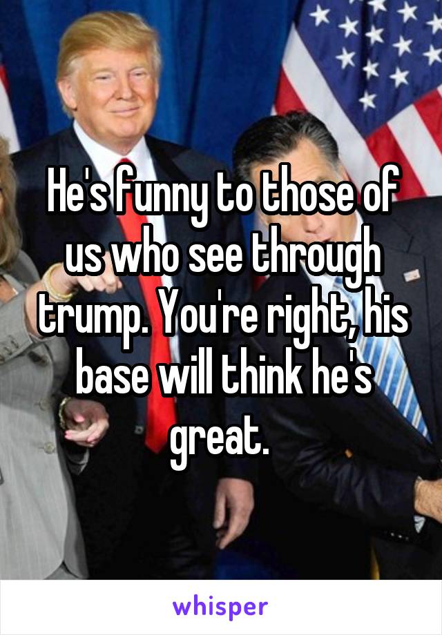 He's funny to those of us who see through trump. You're right, his base will think he's great. 
