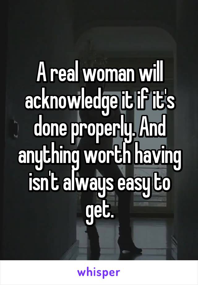A real woman will acknowledge it if it's done properly. And anything worth having isn't always easy to get.