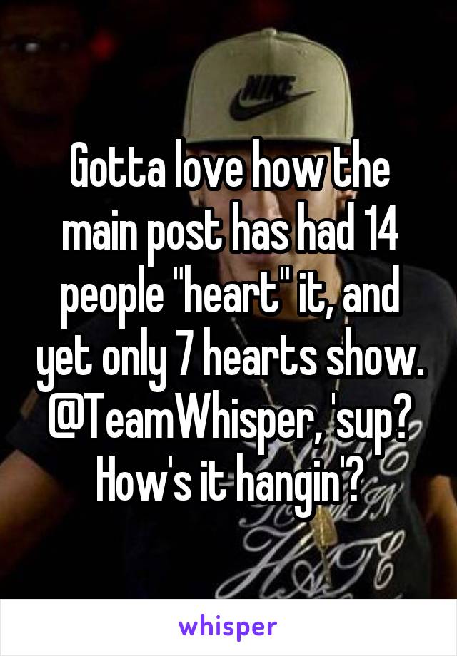 Gotta love how the main post has had 14 people "heart" it, and yet only 7 hearts show. @TeamWhisper, 'sup? How's it hangin'?