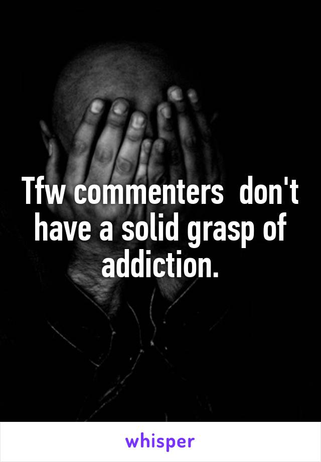 Tfw commenters  don't have a solid grasp of addiction.