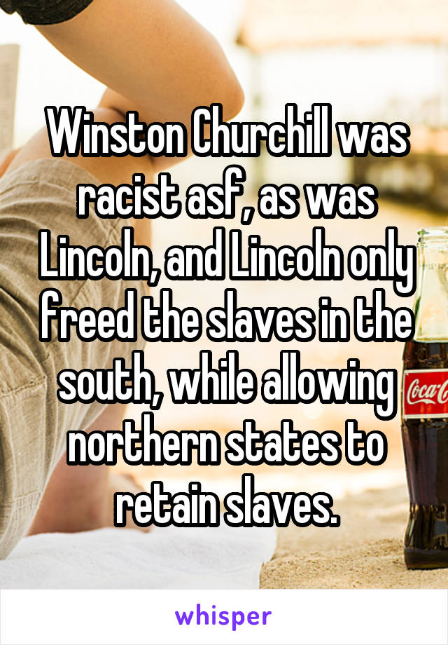 Winston Churchill was racist asf, as was Lincoln, and Lincoln only freed the slaves in the south, while allowing northern states to retain slaves.