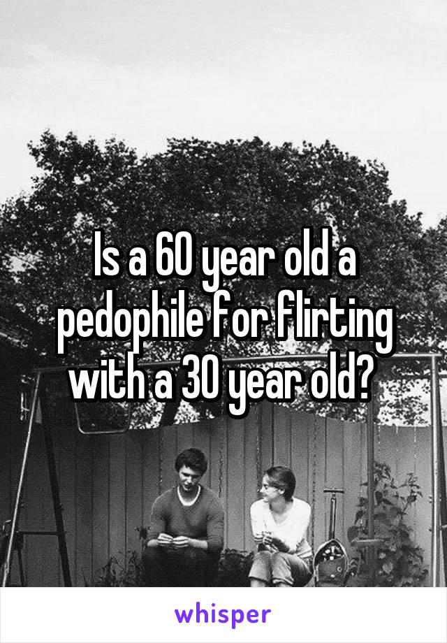 Is a 60 year old a pedophile for flirting with a 30 year old? 