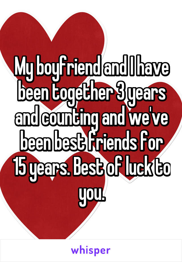 My boyfriend and I have been together 3 years and counting and we've been best friends for 15 years. Best of luck to you.