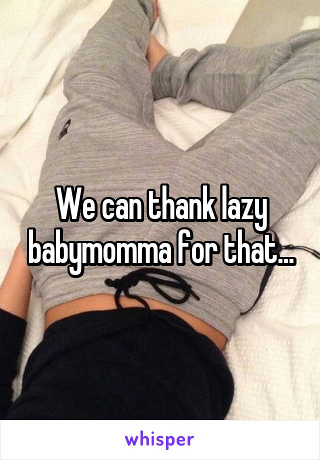 We can thank lazy babymomma for that...