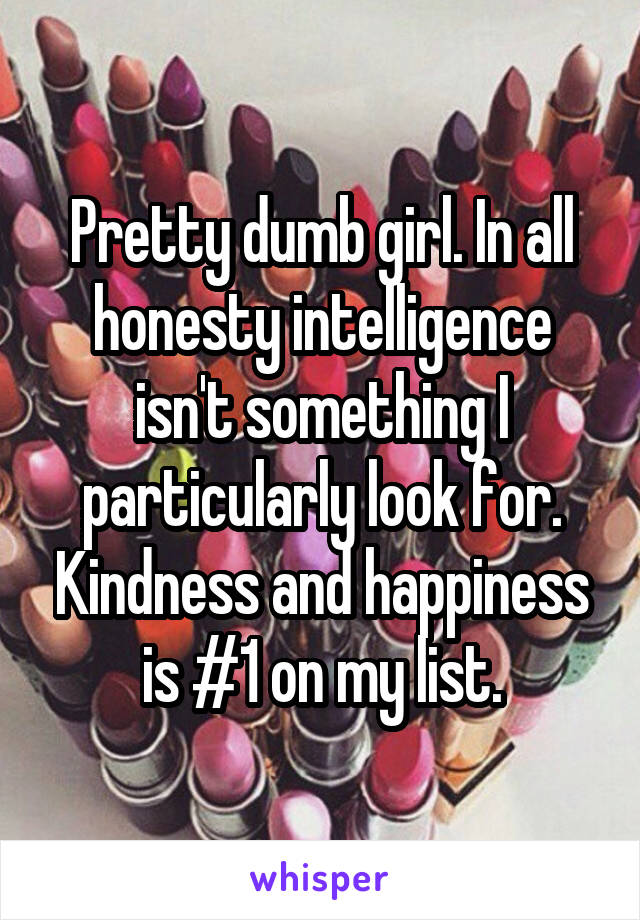 Pretty dumb girl. In all honesty intelligence isn't something I particularly look for. Kindness and happiness is #1 on my list.