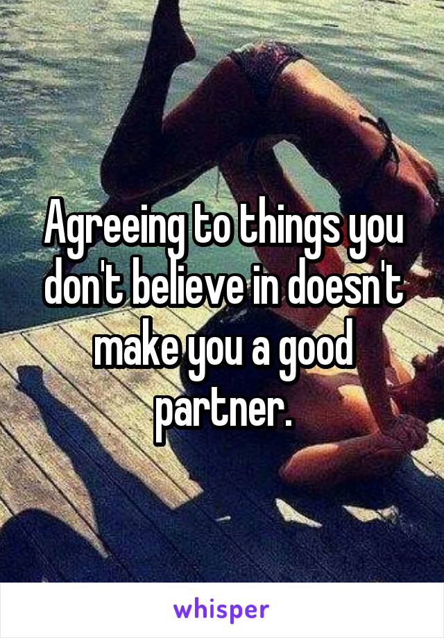 Agreeing to things you don't believe in doesn't make you a good partner.