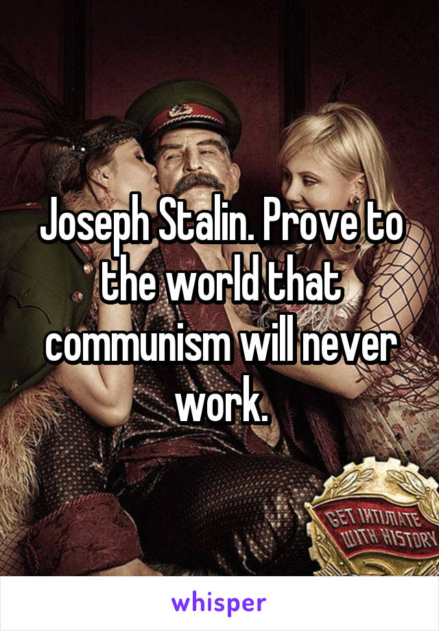 Joseph Stalin. Prove to the world that communism will never work.