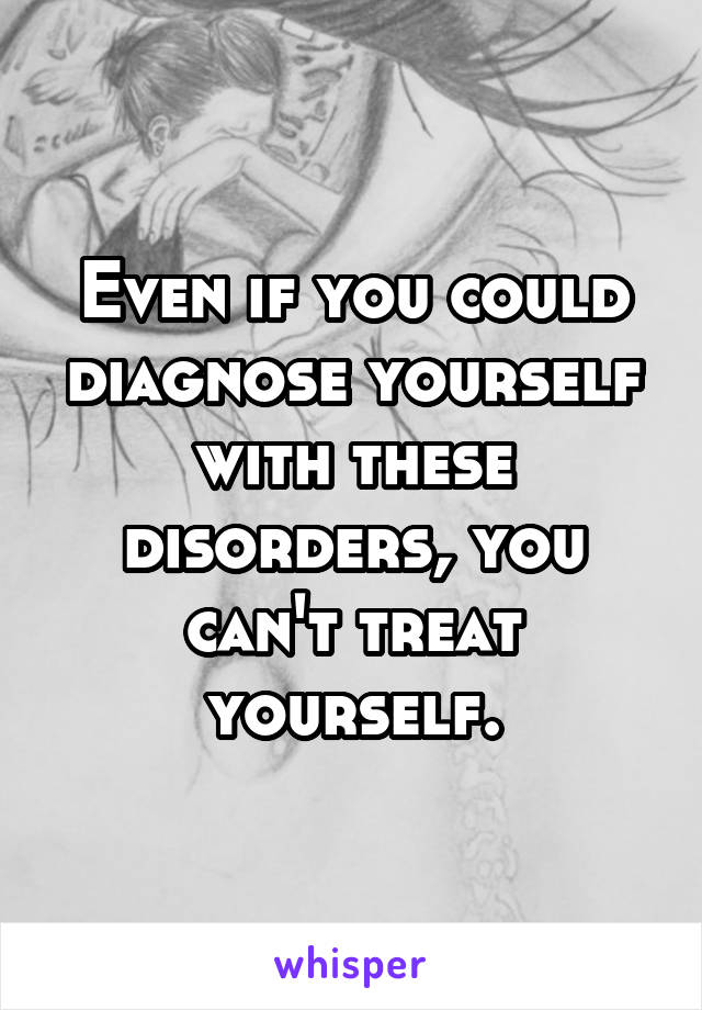 Even if you could diagnose yourself with these disorders, you can't treat yourself.
