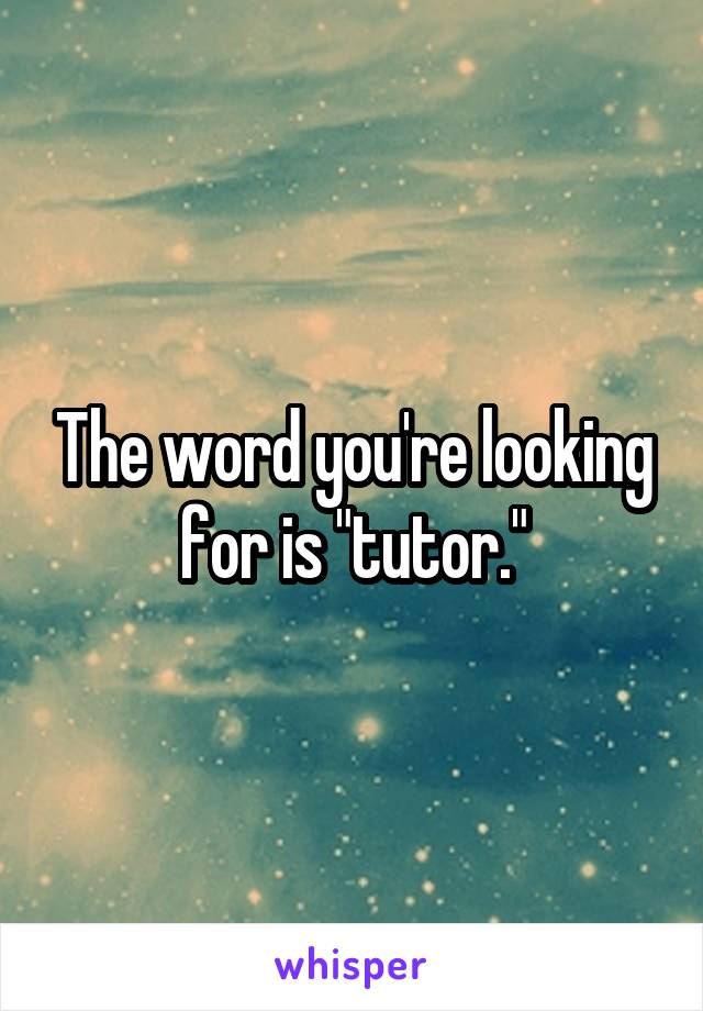 The word you're looking for is "tutor."