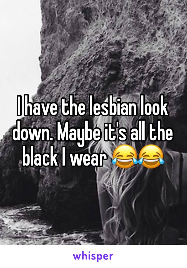 I have the lesbian look down. Maybe it's all the black I wear 😂😂