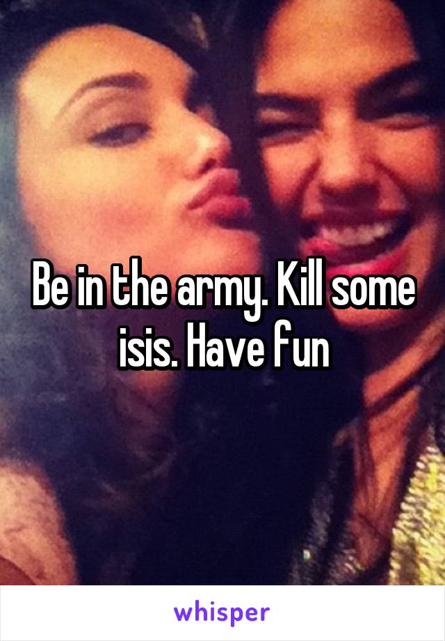 Be in the army. Kill some isis. Have fun