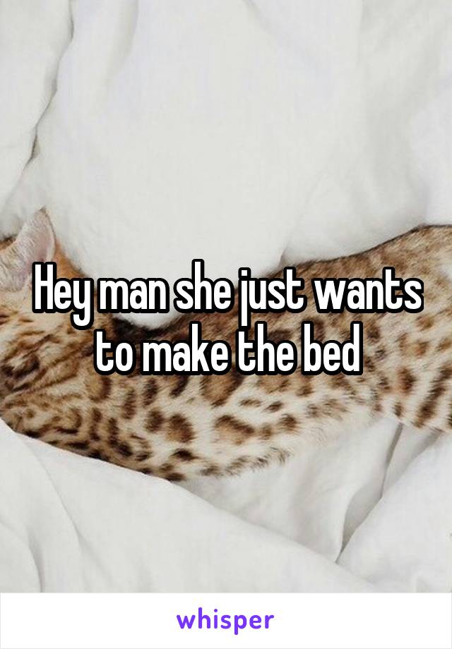 Hey man she just wants to make the bed