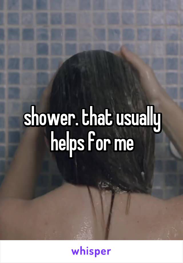 shower. that usually helps for me