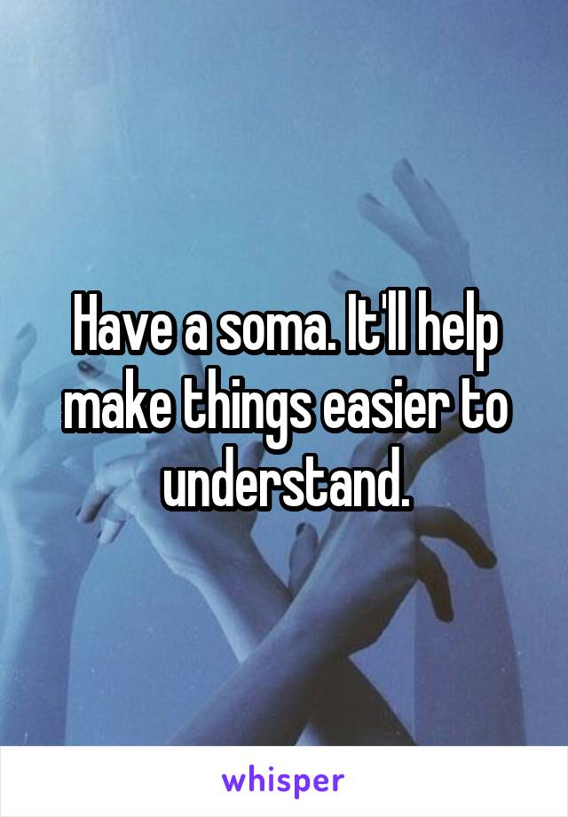 Have a soma. It'll help make things easier to understand.