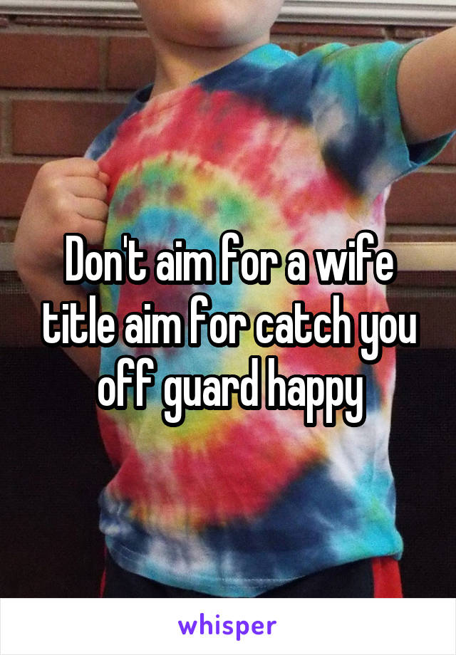 Don't aim for a wife title aim for catch you off guard happy