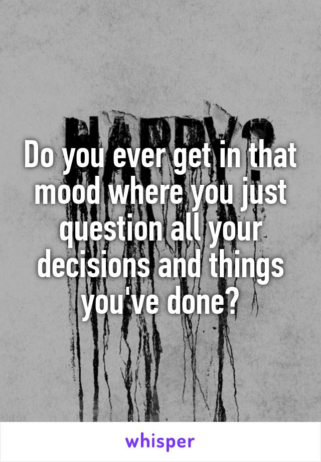 do-you-ever-get-in-that-mood-where-you-just-question-all-your-decisions