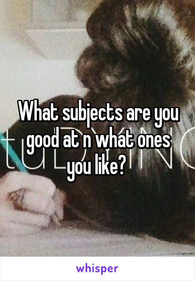 What subjects are you good at n what ones you like? 