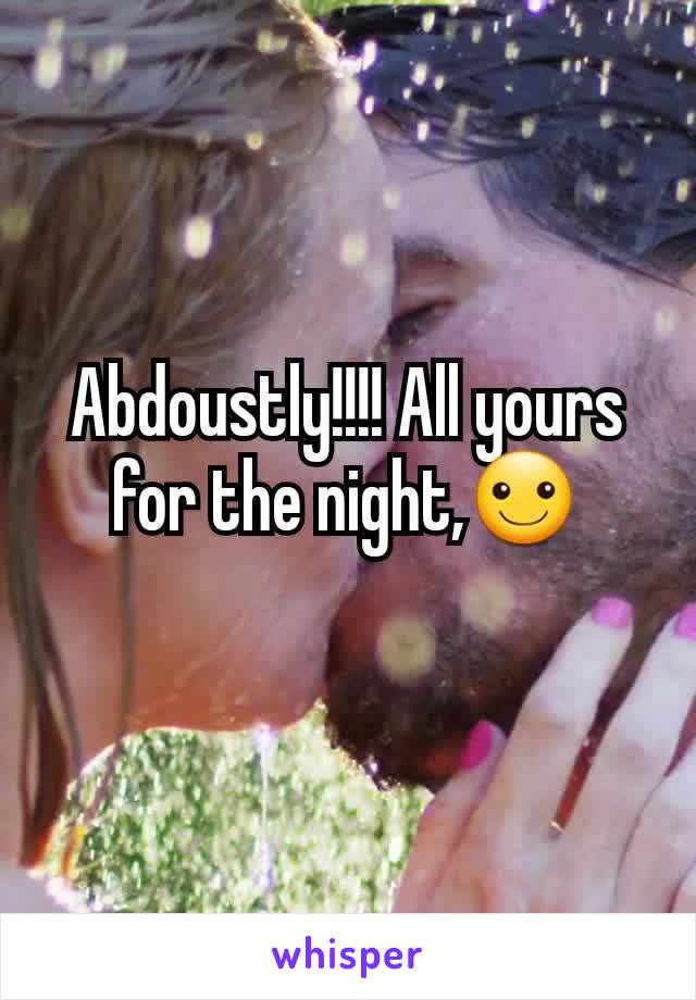Abdoustly!!!! All yours for the night,☺
