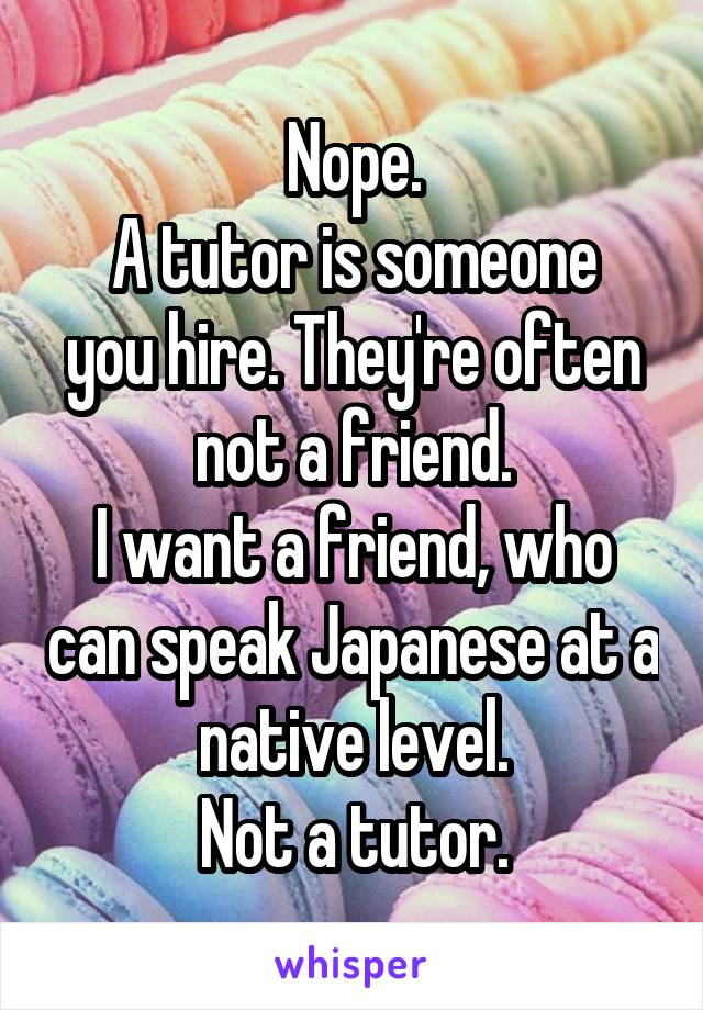 Nope.
A tutor is someone you hire. They're often not a friend.
I want a friend, who can speak Japanese at a native level.
Not a tutor.