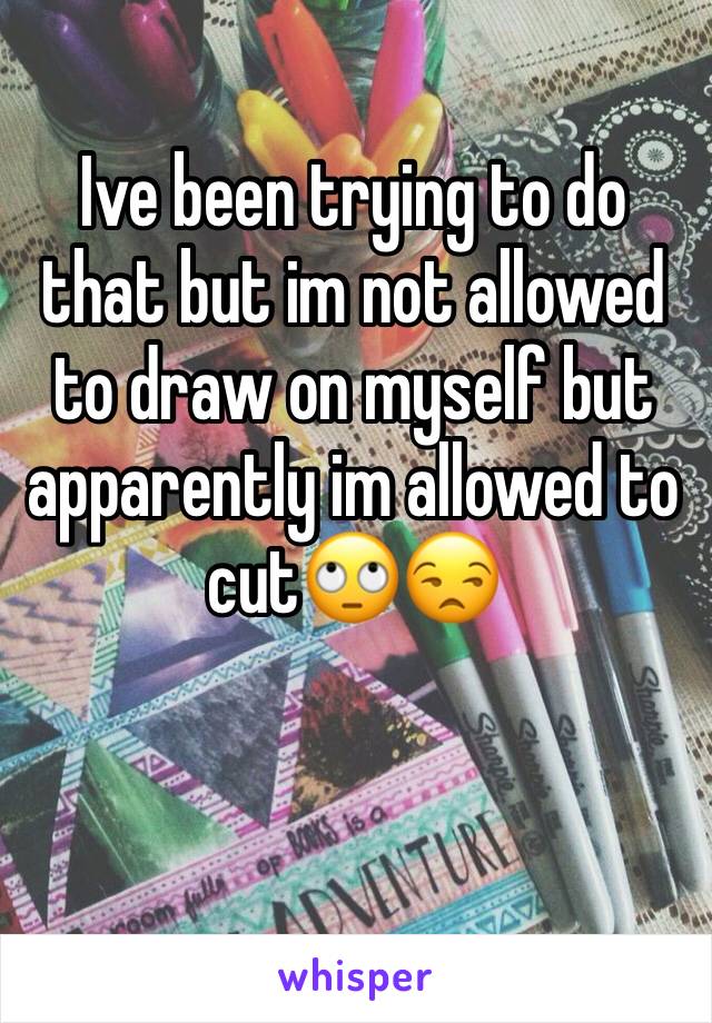 Ive been trying to do that but im not allowed to draw on myself but apparently im allowed to cut🙄😒
