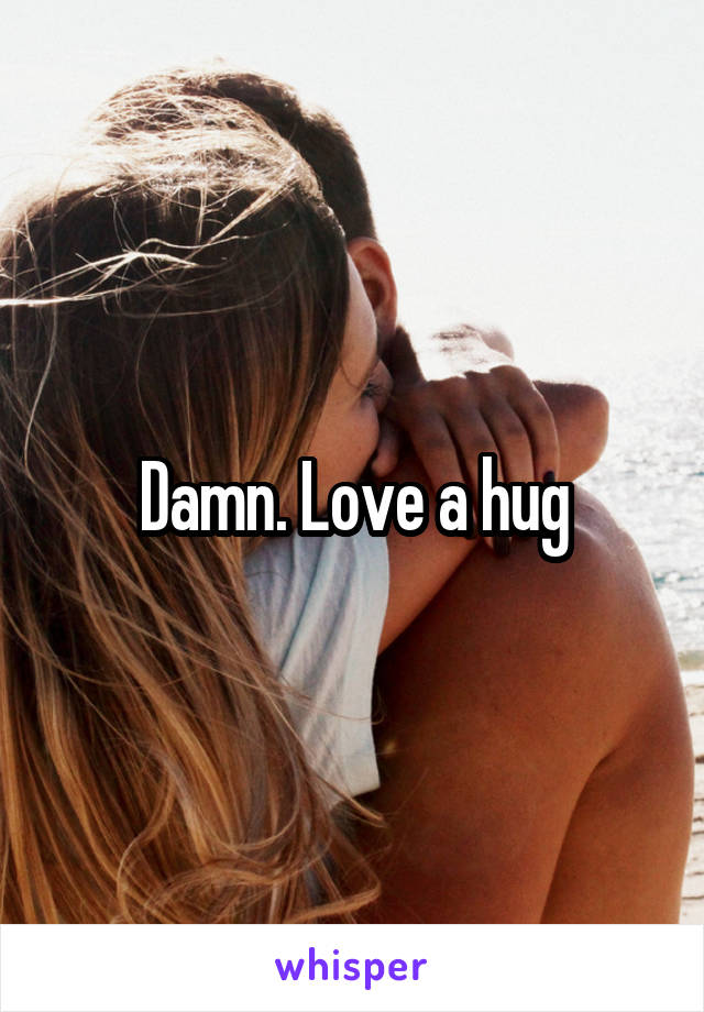 Damn. Love a hug