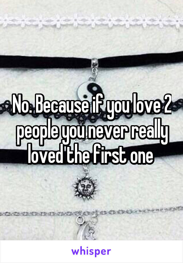 No. Because if you love 2 people you never really loved the first one 