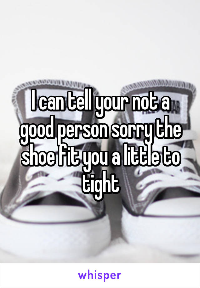 I can tell your not a good person sorry the shoe fit you a little to tight