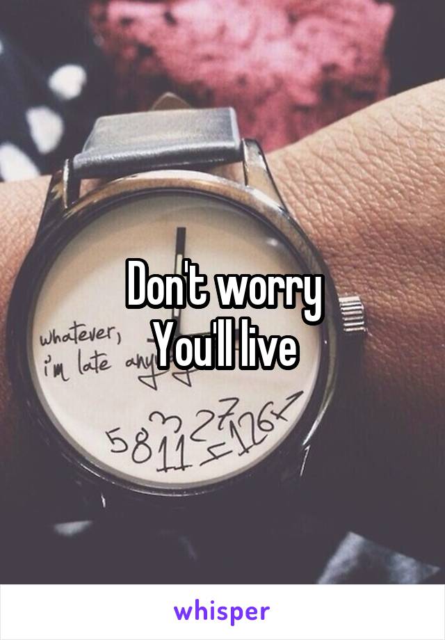 Don't worry
You'll live