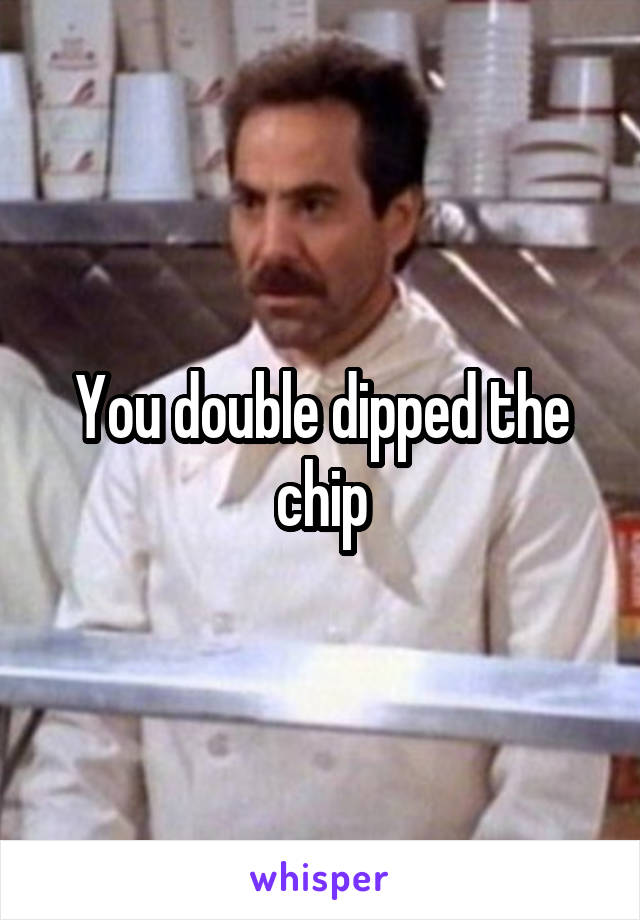 You double dipped the chip