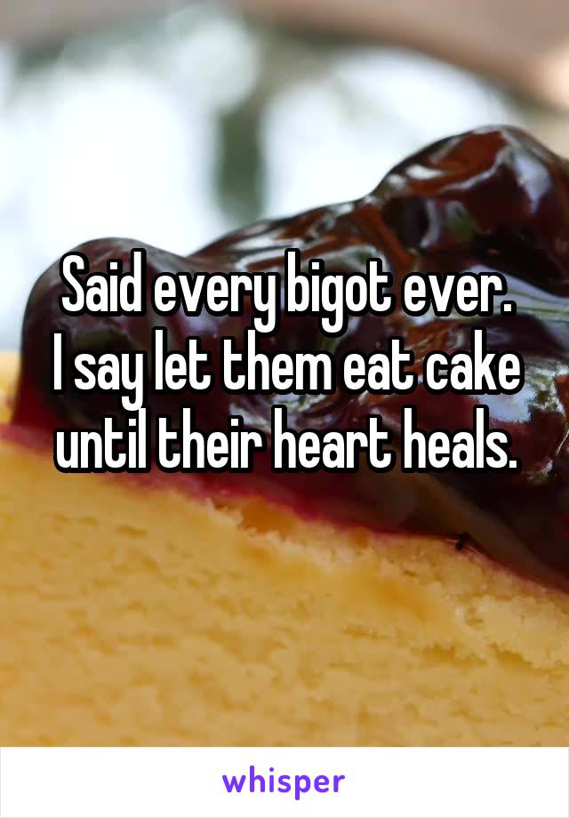Said every bigot ever.
I say let them eat cake until their heart heals.
