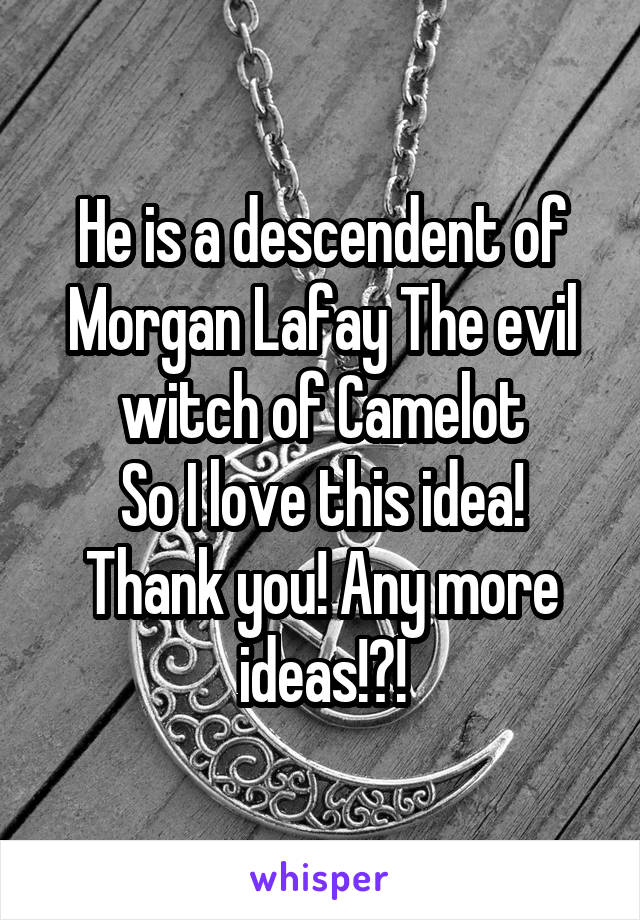 He is a descendent of Morgan Lafay The evil witch of Camelot
So I love this idea! Thank you! Any more ideas!?!