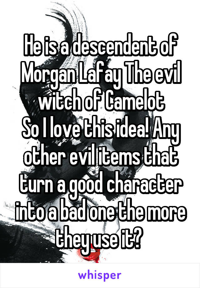 He is a descendent of Morgan Lafay The evil witch of Camelot
So I love this idea! Any other evil items that turn a good character into a bad one the more they use it? 