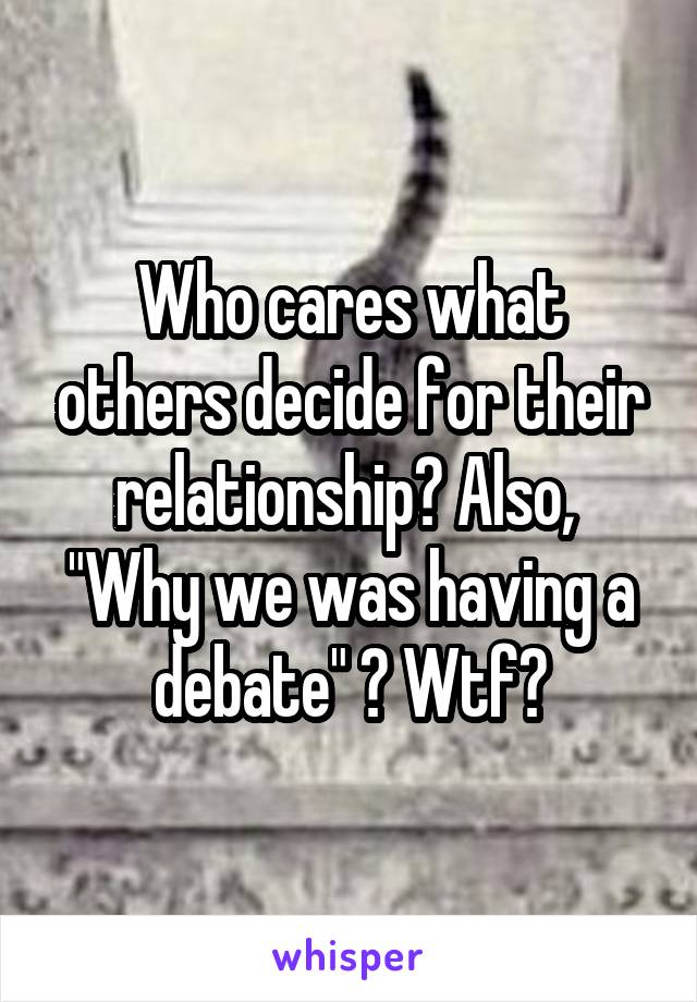 Who cares what others decide for their relationship? Also,  "Why we was having a debate" ? Wtf?