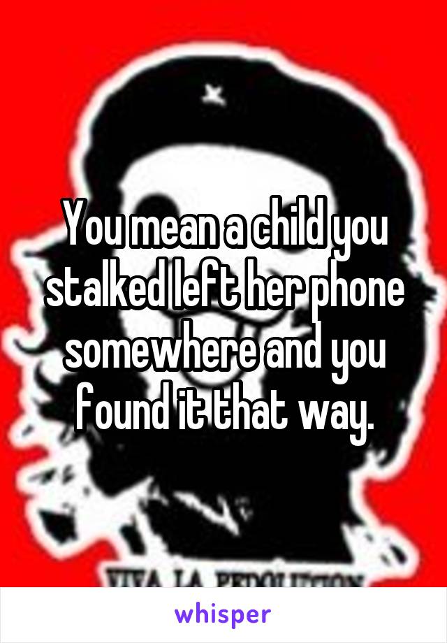 You mean a child you stalked left her phone somewhere and you found it that way.