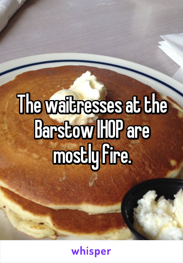 The waitresses at the Barstow IHOP are mostly fire.