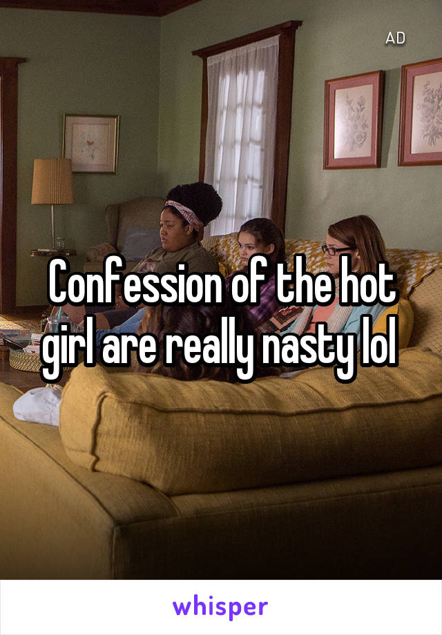 Confession of the hot girl are really nasty lol 